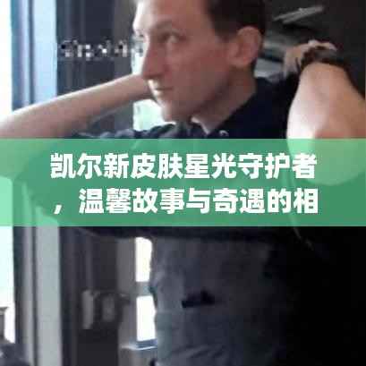 凯尔新皮肤星光守护者,温馨故事与奇遇的相遇(2024年11月更新)