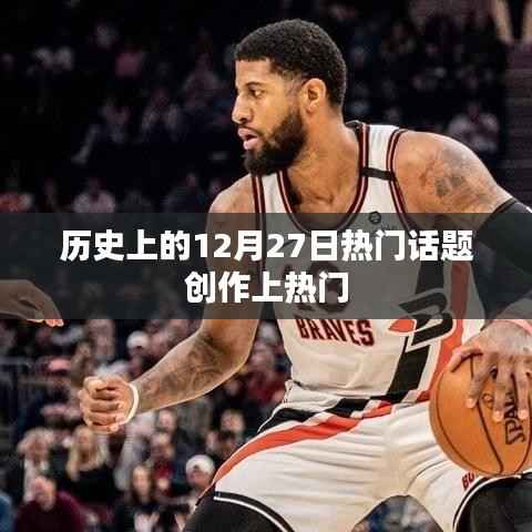揭秘历史热门话题,十二月二十七日事件盘点