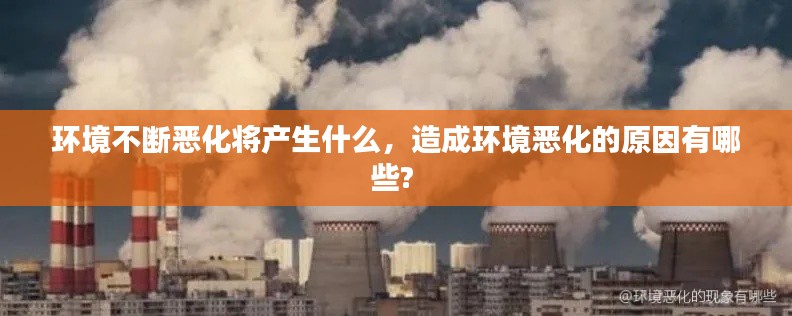 环境不断恶化将产生什么,造成环境恶化的原因有哪些?