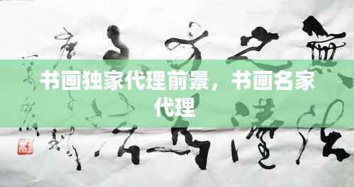 书画独家代理前景，书画名家代理 