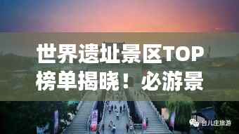 世界遗址景区TOP榜单揭晓!必游景点一网打尽