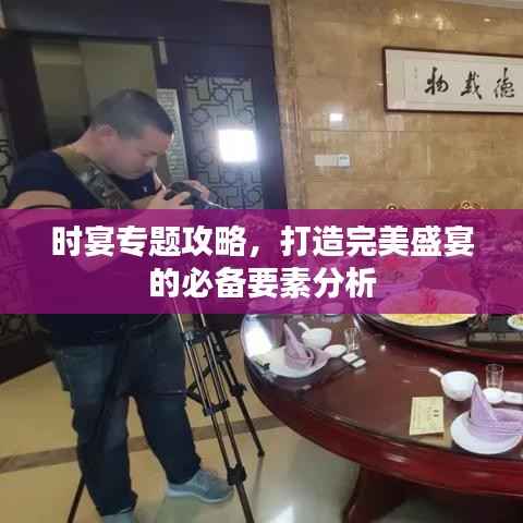 时宴专题攻略,打造完美盛宴的必备要素分析