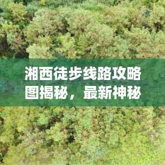 湘西徒步线路攻略图揭秘,最新神秘之旅探索之旅