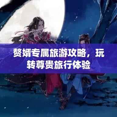 赘婿专属旅游攻略,玩转尊贵旅行体验