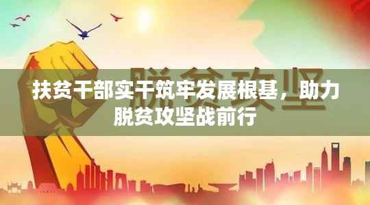 扶贫干部实干筑牢发展根基,助力脱贫攻坚战前行