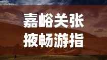 嘉峪关张掖畅游指南,揭秘必游景点,体验绝佳旅行路线!