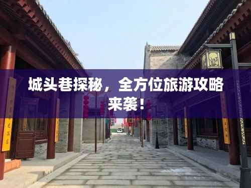 城头巷探秘,全方位旅游攻略来袭!