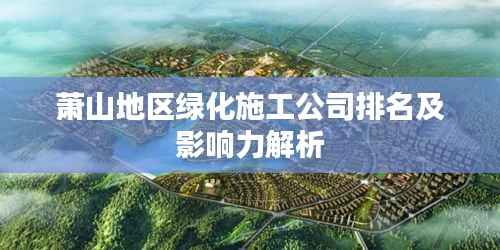 萧山地区绿化施工公司排名及影响力解析