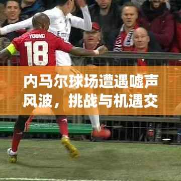 内马尔球场遭遇嘘声风波，挑战与机遇交织之际