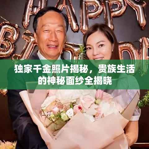 独家千金照片揭秘,贵族生活的神秘面纱全揭晓