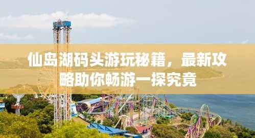 仙岛湖码头游玩秘籍,最新攻略助你畅游一探究竟