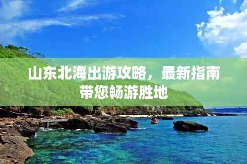 山东北海出游攻略,最新指南带您畅游胜地