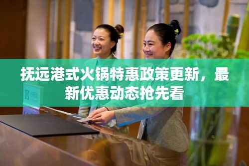 抚远港式火锅特惠政策更新,最新优惠动态抢先看