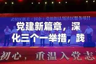 党建新篇章,深化三个一举措,践行党的建设与时代使命的深度融合