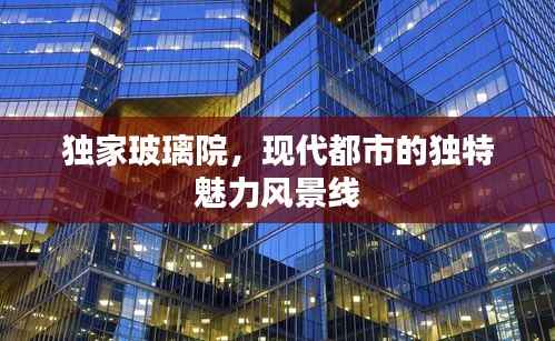 独家玻璃院,现代都市的独特魅力风景线