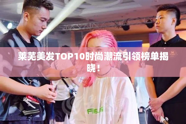 莱芜美发TOP10时尚潮流引领榜单揭晓!