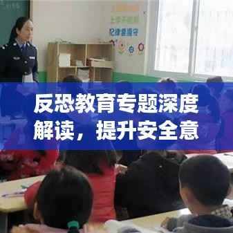 反恐教育专题深度解读,提升安全意识,共建和谐家园