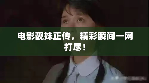 电影靓妹正传,精彩瞬间一网打尽!