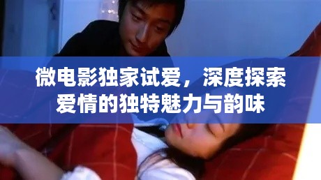 微电影独家试爱，深度探索爱情的独特魅力与韵味
