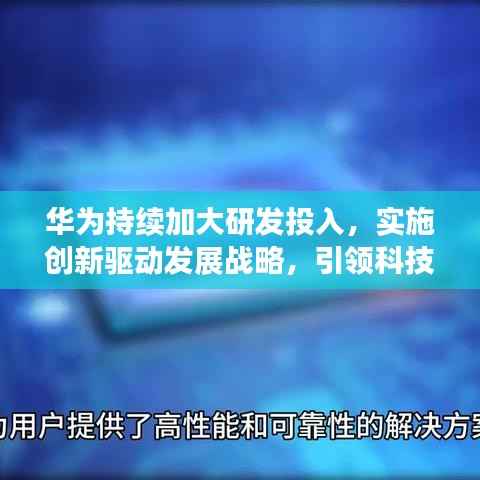 华为持续加大研发投入,实施创新驱动发展战略,引领科技前沿