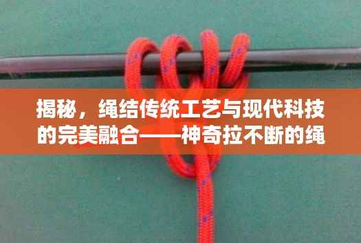 揭秘,绳结传统工艺与现代科技的完美融合——神奇拉不断的绳结探秘
