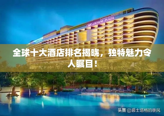 全球十大酒店排名揭晓,独特魅力令人瞩目!