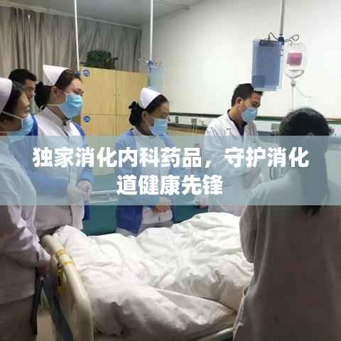 独家消化内科药品,守护消化道健康先锋