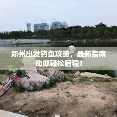 郑州出发钓鱼攻略,最新指南助你轻松启程!