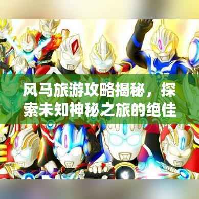 风马旅游攻略揭秘,探索未知神秘之旅的绝佳指南!