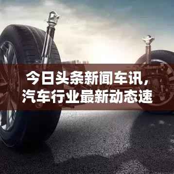 今日头条新闻车讯,汽车行业最新动态速递