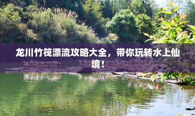 龙川竹筏漂流攻略大全,带你玩转水上仙境!
