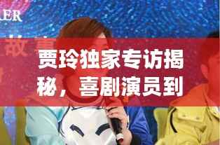 贾玲独家专访揭秘,喜剧演员到导演的心路历程蜕变