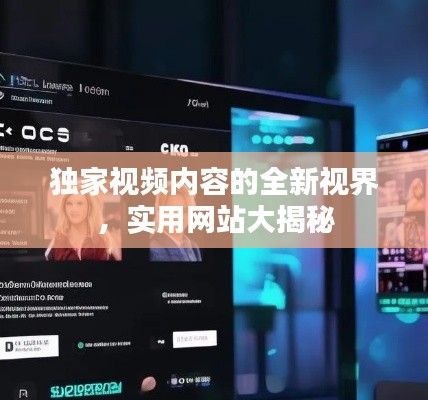 独家视频内容的全新视界,实用网站大揭秘