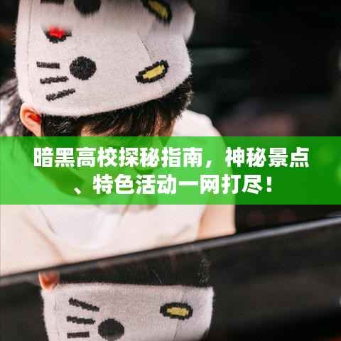 暗黑高校探秘指南,神秘景点、特色活动一网打尽!