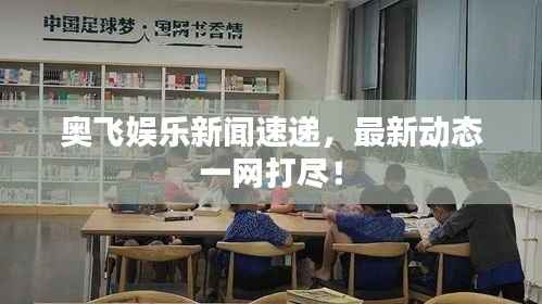 奥飞娱乐新闻速递,最新动态一网打尽!