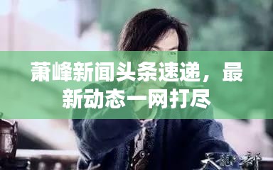 萧峰新闻头条速递,最新动态一网打尽