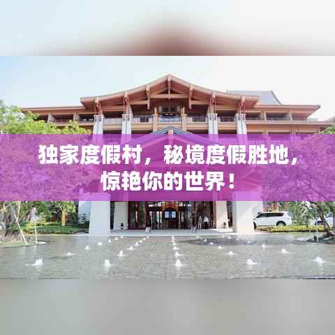 独家度假村,秘境度假胜地,惊艳你的世界!