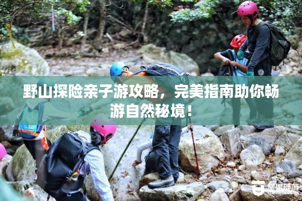 野山探险亲子游攻略,完美指南助你畅游自然秘境!
