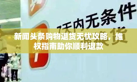 新闻头条购物退货无忧攻略,维权指南助你顺利退款