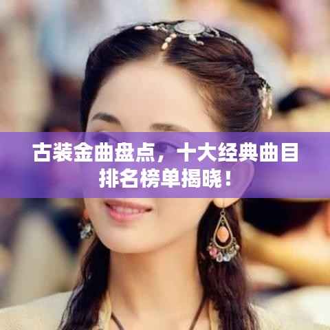 古装金曲盘点,十大经典曲目排名榜单揭晓!