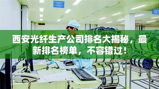 西安光纤生产公司排名大揭秘,最新排名榜单,不容错过!