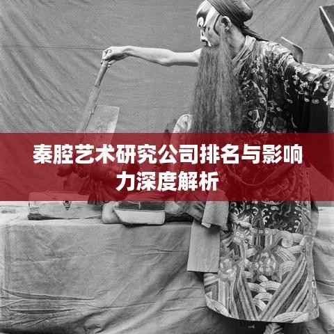 秦腔艺术研究公司排名与影响力深度解析