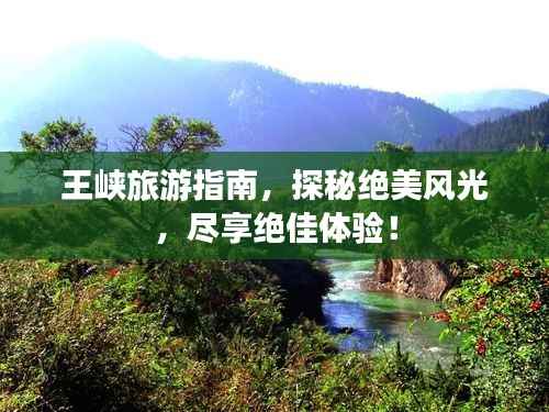 王峡旅游指南,探秘绝美风光,尽享绝佳体验!