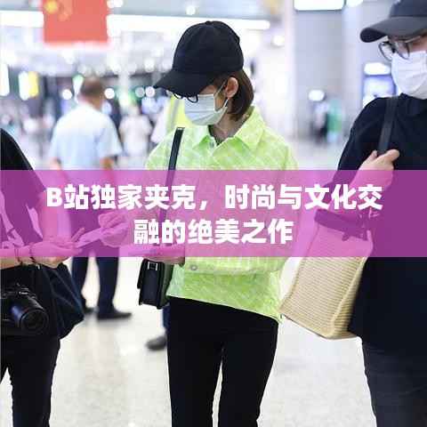 B站独家夹克,时尚与文化交融的绝美之作