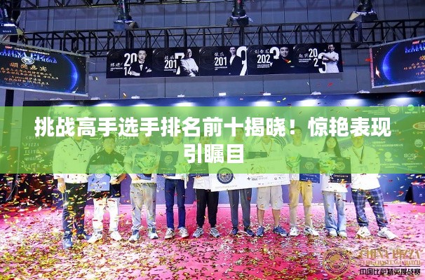 挑战高手选手排名前十揭晓!惊艳表现引瞩目
